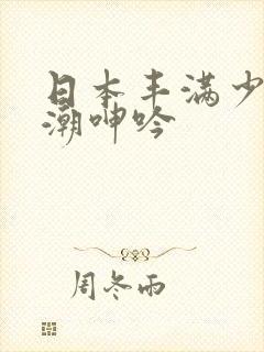 日本丰满少妇高潮呻吟