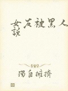 女友被黑人操小说