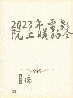 2023年电影院上映的全部电影列表