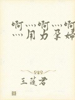 啊灬啊灬啊灬快灬用力孕妇