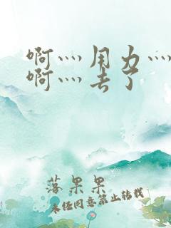 啊灬用力灬啊灬啊灬去了