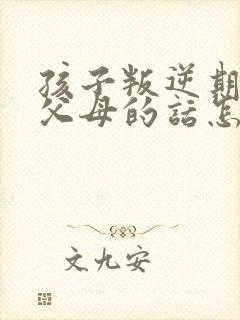 孩子叛逆期不听父母的话怎么办