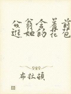 公翁含着前面挺进她的花苞