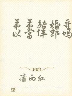 弟弟结婚哥哥可以当伴郎吗