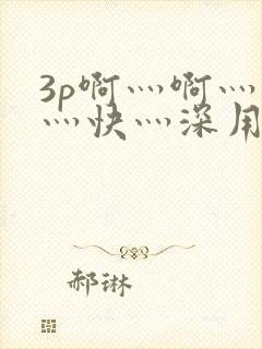 3p啊灬啊灬啊灬快灬深用力视频