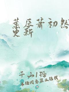 叶辰萧初然最早更新