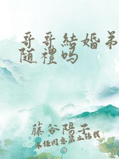 哥哥结婚弟弟要随礼吗