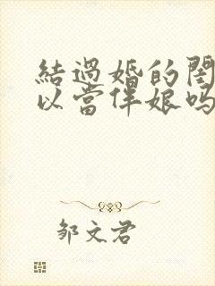 结过婚的闺蜜可以当伴娘吗