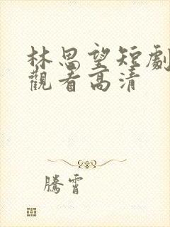 林思望短剧免费观看高清