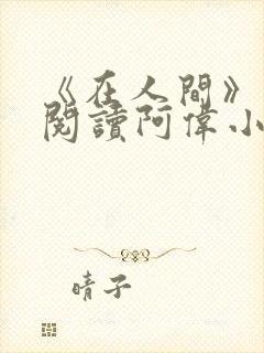 《在人间》免费阅读阿伟小说