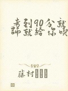 考到90分就老师就给你吃