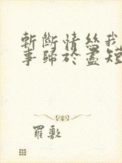 斩断情丝我与旧事归于尽短剧大结局