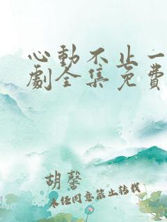 心动不止一刻短剧全集免费观看