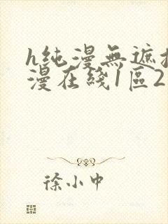 h纯漫无遮挡动漫在线1区2区