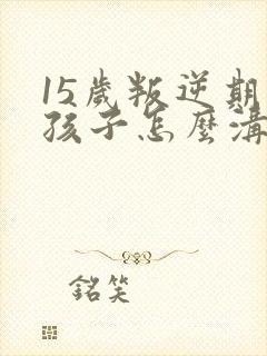 15岁叛逆期的孩子怎么沟通