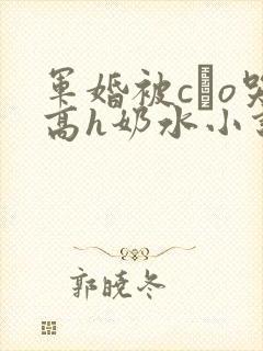 军婚被cαo哭高h奶水小说