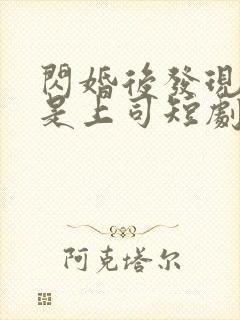 闪婚后发现老公是上司短剧