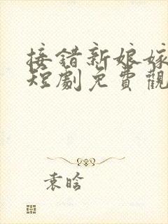 接错新娘嫁对郎短剧免费观看