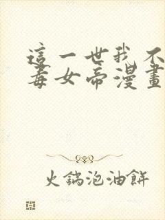 这一世我不是恶毒女帝漫画免费阅读