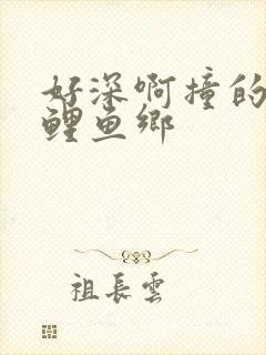 好深啊撞的好吗鲤鱼乡