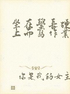 坐在学长硬硬的上面写作业