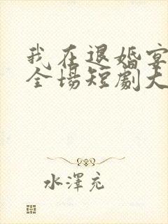 我在退婚宴惊艳全场短剧大结局