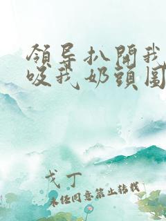 领导扒开我奶罩吸我奶头图片