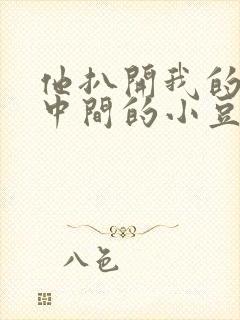 他扒开我的腿吃中间的小豆豆