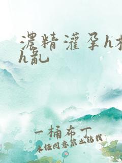 浓精灌孕h校园h乱