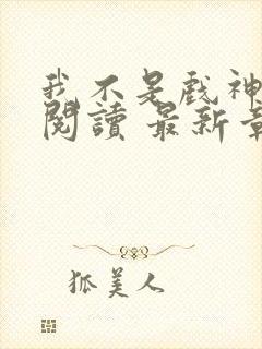 我不是戏神免费阅读 最新章节 无弹窗