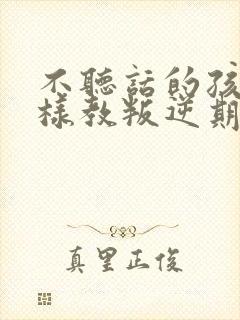 不听话的孩子怎样教叛逆期