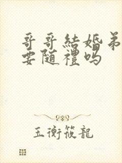 哥哥结婚弟弟需要随礼吗