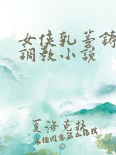 女侠乳蒂铸镣铐调教小说