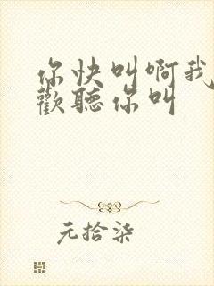 你快叫啊我就喜欢听你叫