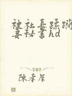 被社长蹂躏的人妻秘书hd