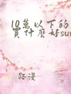 10万以下的车买什么好suv