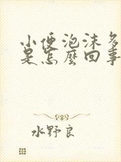 小便泡沫多发黄是怎么回事男性