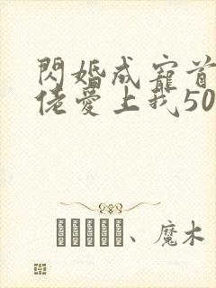 闪婚成宠首富大佬爱上我50