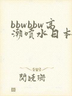 bbwbbw高潮喷水日本少妇自
