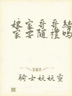 娘家哥哥结婚婆家要随礼吗