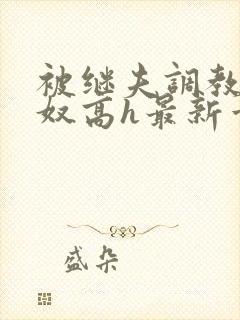 被继夫调教成小奴高h最新章节