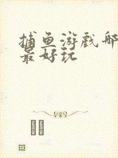 捕鱼游戏哪一个最好玩