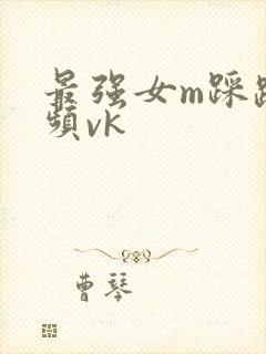 最强女m踩踏视频vk