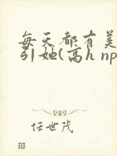 每天都有美男勾引她(高h np)