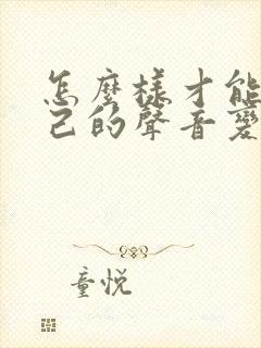 怎么样才能让自己的声音变好听