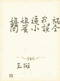 姐姐逼我祸害她闺蜜小说全部章节