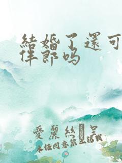 结婚了还可以当伴郎吗