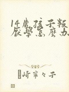 14岁孩子叛逆厌学怎么办呢