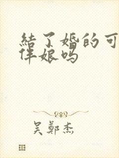 结了婚的可以当伴娘吗