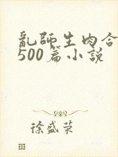 乱师生肉合集乱500篇小说